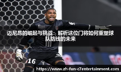 迈尼昂的崛起与挑战：解析这位门将如何重塑球队防线的未来