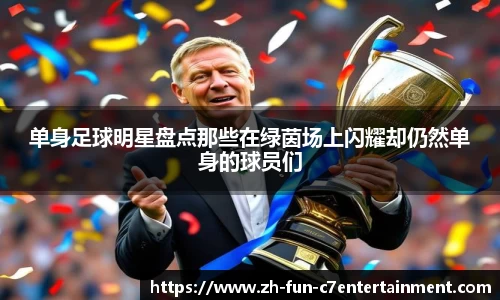 单身足球明星盘点那些在绿茵场上闪耀却仍然单身的球员们