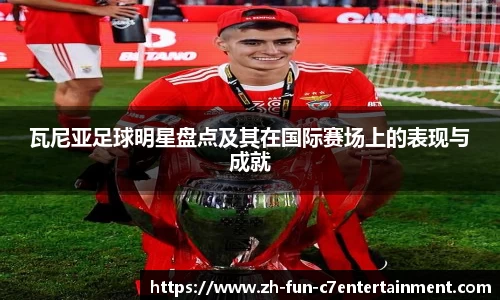 瓦尼亚足球明星盘点及其在国际赛场上的表现与成就