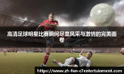 高清足球明星比赛瞬间尽显风采与激情的完美画卷